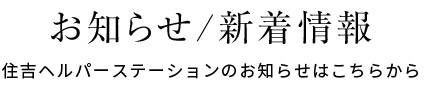 お知らせ/新着情報 住吉ヘルパーステーションのお知らせはこちらから